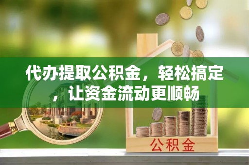 沙县代办提取公积金，轻松搞定，让资金流动更顺畅