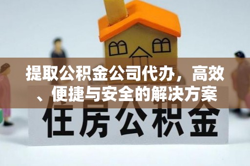 沙县提取公积金公司代办，高效、便捷与安全的解决方案