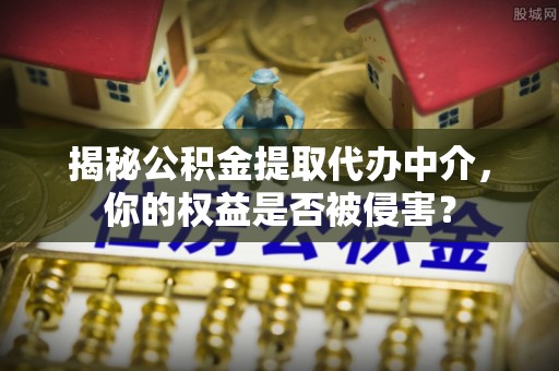 沙县揭秘公积金提取代办中介，你的权益是否被侵害？