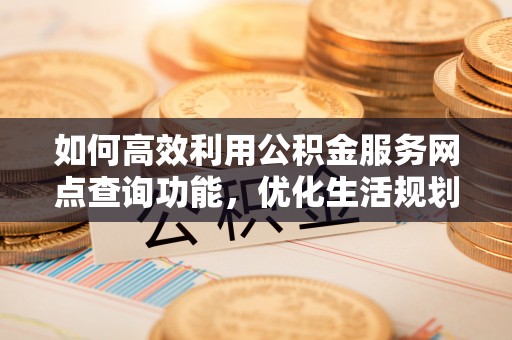 沙县如何高效利用公积金服务网点查询功能，优化生活规划
