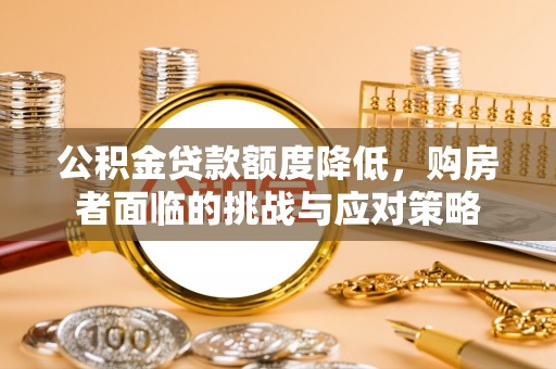 沙县公积金贷款额度降低，购房者面临的挑战与应对策略