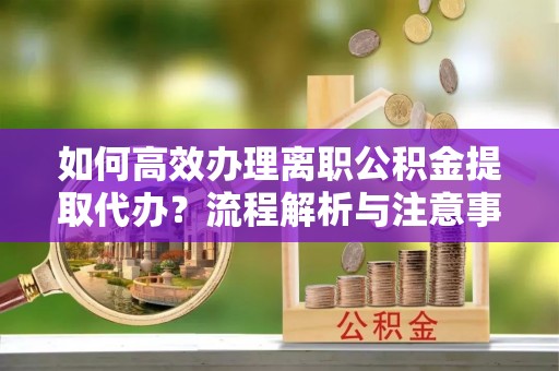 沙县如何高效办理离职公积金提取代办？流程解析与注意事项