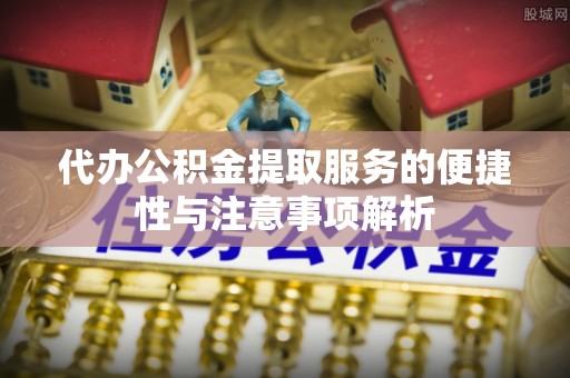 沙县代办公积金提取服务的便捷性与注意事项解析