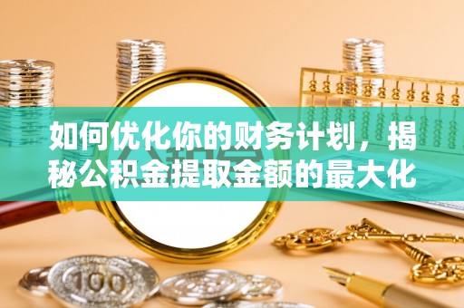 沙县如何优化你的财务计划，揭秘公积金提取金额的最大化策略