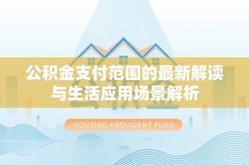 沙县公积金支付范围的最新解读与生活应用场景解析