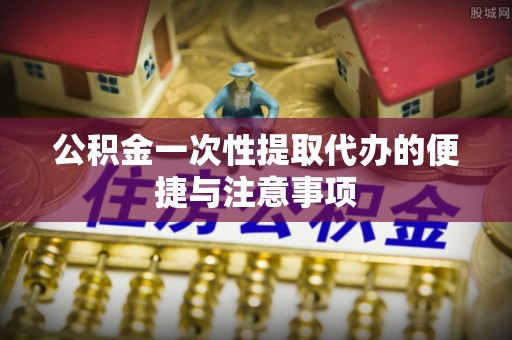 沙县公积金一次性提取代办的便捷与注意事项