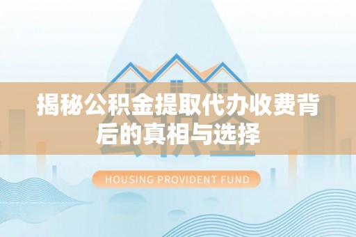 沙县揭秘公积金提取代办收费背后的真相与选择