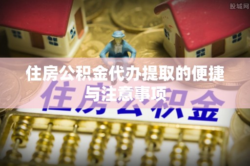 沙县住房公积金代办提取的便捷与注意事项