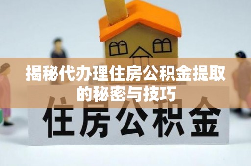 沙县揭秘代办理住房公积金提取的秘密与技巧