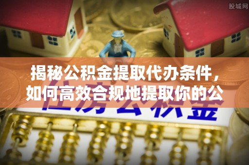 沙县揭秘公积金提取代办条件，如何高效合规地提取你的公积金