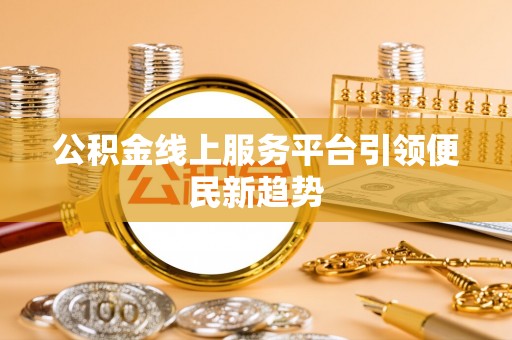 沙县公积金线上服务平台引领便民新趋势