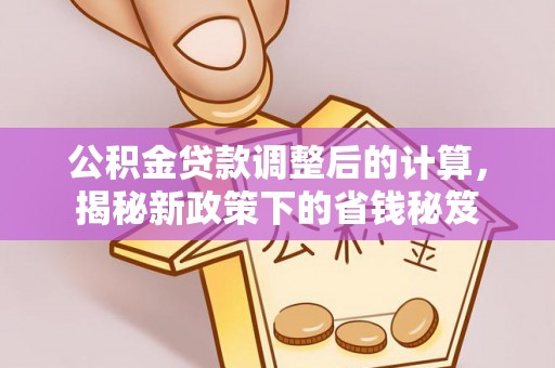 沙县公积金贷款调整后的计算，揭秘新政策下的省钱秘笈