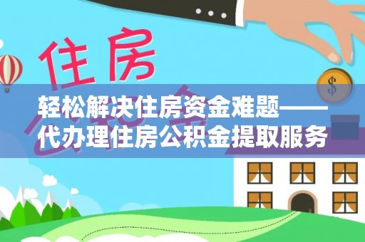沙县轻松解决住房资金难题——代办理住房公积金提取服务详解