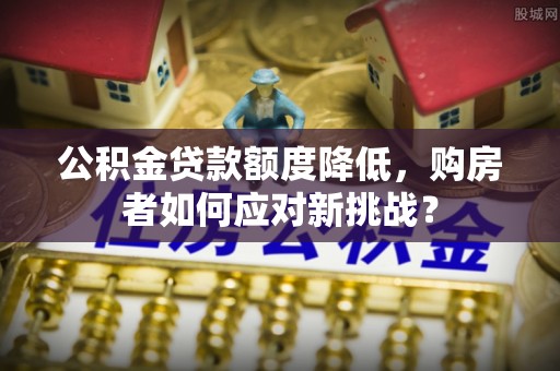 沙县公积金贷款额度降低，购房者如何应对新挑战？