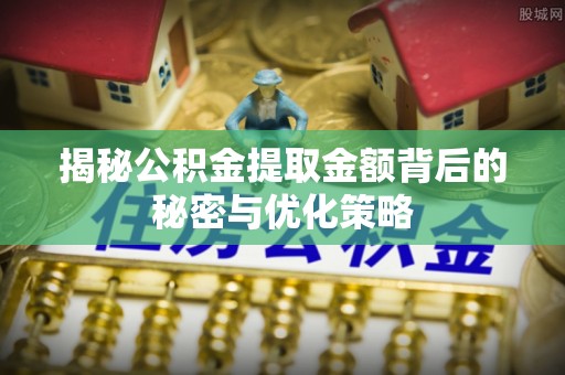 沙县揭秘公积金提取金额背后的秘密与优化策略