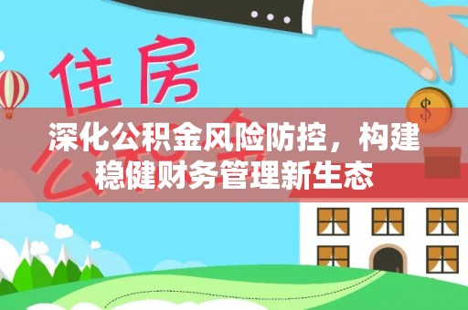 沙县深化公积金风险防控，构建稳健财务管理新生态