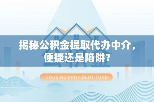 沙县揭秘公积金提取代办中介，便捷还是陷阱？