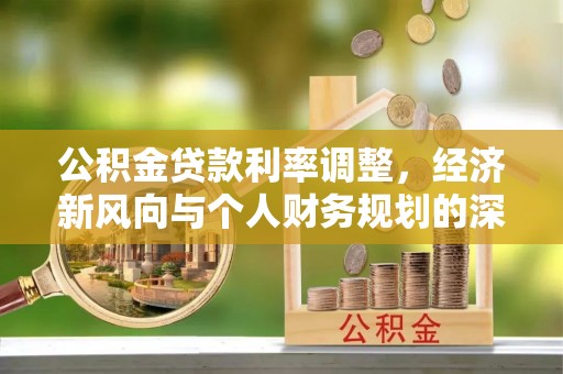 沙县公积金贷款利率调整，经济新风向与个人财务规划的深远影响
