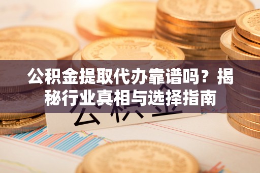 沙县公积金提取代办靠谱吗？揭秘行业真相与选择指南