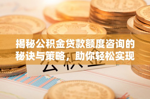 沙县揭秘公积金贷款额度咨询的秘诀与策略，助你轻松实现购房梦