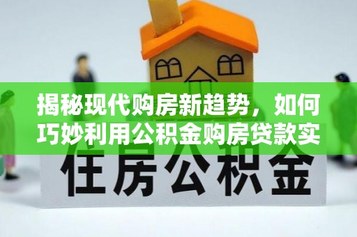 沙县揭秘现代购房新趋势，如何巧妙利用公积金购房贷款实现梦想家园