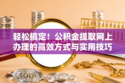 沙县轻松搞定！公积金提取网上办理的高效方式与实用技巧