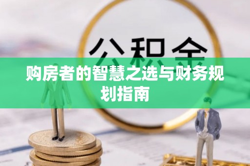 沙县购房者的智慧之选与财务规划指南