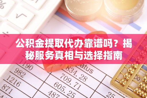 沙县公积金提取代办靠谱吗？揭秘服务真相与选择指南