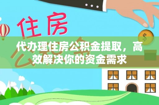 沙县代办理住房公积金提取，高效解决你的资金需求