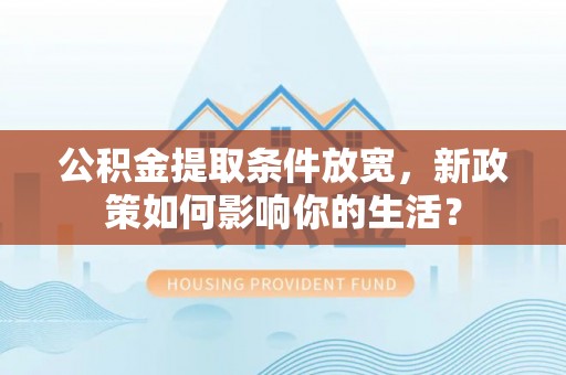 沙县公积金提取条件放宽，新政策如何影响你的生活？