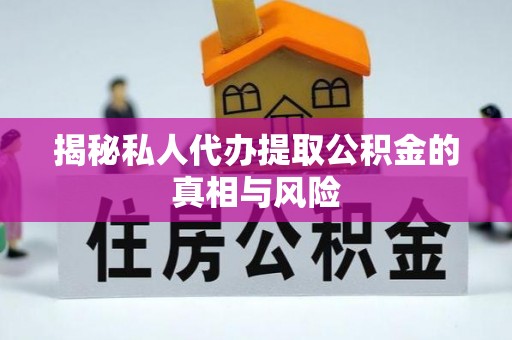 沙县揭秘私人代办提取公积金的真相与风险