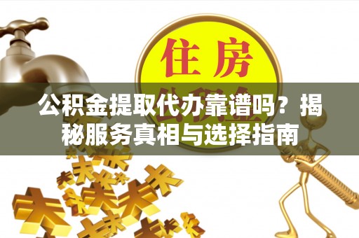沙县公积金提取代办靠谱吗？揭秘服务真相与选择指南