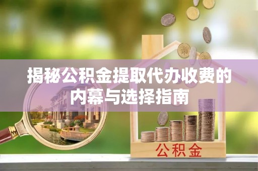 沙县揭秘公积金提取代办收费的内幕与选择指南