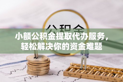 沙县小额公积金提取代办服务，轻松解决你的资金难题