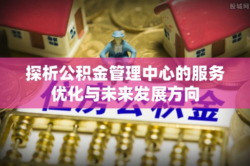 沙县探析公积金管理中心的服务优化与未来发展方向
