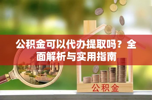 沙县公积金可以代办提取吗？全面解析与实用指南