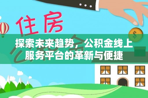 沙县探索未来趋势，公积金线上服务平台的革新与便捷