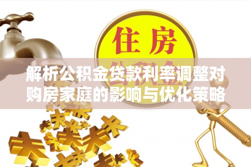 沙县解析公积金贷款利率调整对购房家庭的影响与优化策略