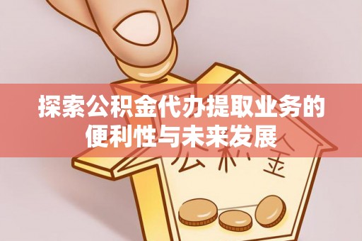 沙县探索公积金代办提取业务的便利性与未来发展