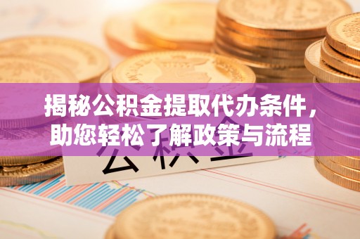 沙县揭秘公积金提取代办条件，助您轻松了解政策与流程