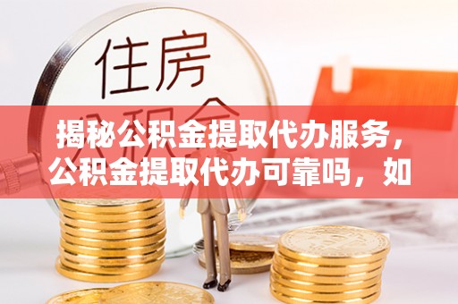 沙县揭秘公积金提取代办服务，公积金提取代办可靠吗，如何选择正规渠道