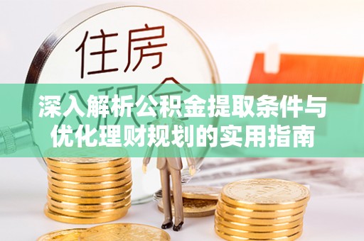 沙县深入解析公积金提取条件与优化理财规划的实用指南