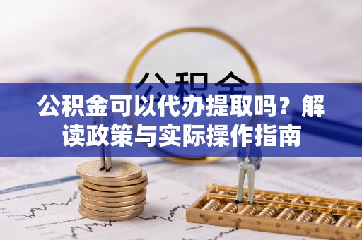沙县公积金可以代办提取吗？解读政策与实际操作指南