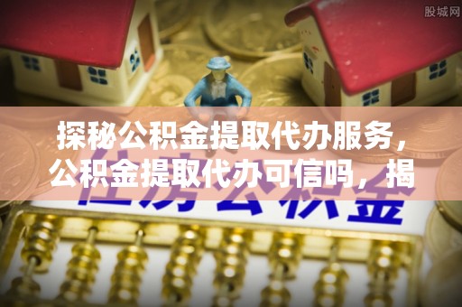 沙县探秘公积金提取代办服务，公积金提取代办可信吗，揭秘真相与选择指南