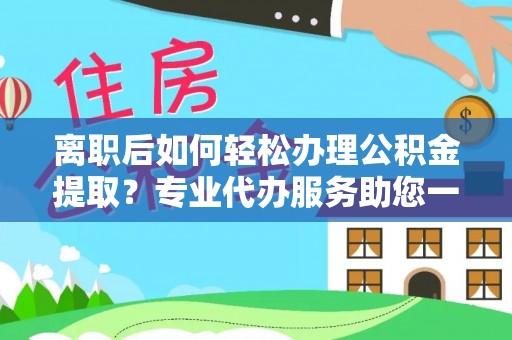 沙县离职后如何轻松办理公积金提取？专业代办服务助您一臂之力