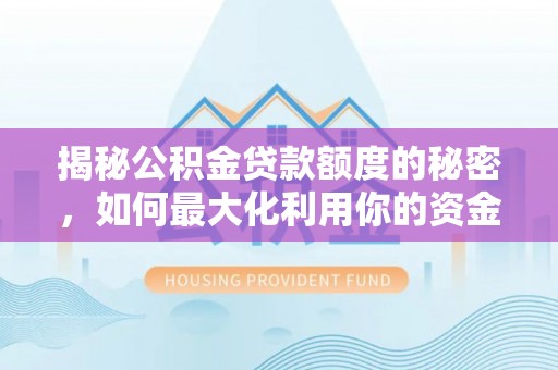 沙县揭秘公积金贷款额度的秘密，如何最大化利用你的资金