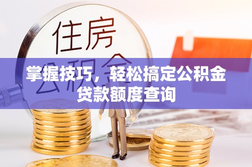 沙县掌握技巧，轻松搞定公积金贷款额度查询