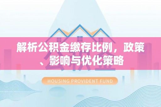 沙县解析公积金缴存比例，政策、影响与优化策略