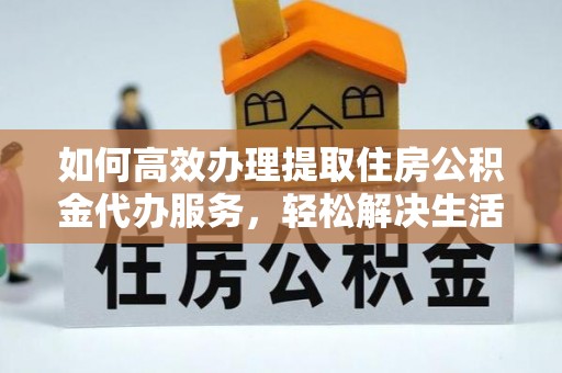 沙县如何高效办理提取住房公积金代办服务，轻松解决生活难题