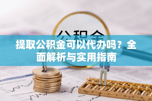 沙县提取公积金可以代办吗？全面解析与实用指南